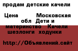 продам детские качели › Цена ­ 700 - Московская обл. Дети и материнство » Качели, шезлонги, ходунки   